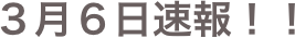 ３月６日速報！！